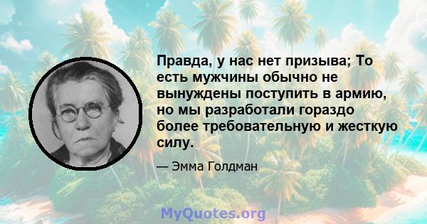 Правда, у нас нет призыва; То есть мужчины обычно не вынуждены поступить в армию, но мы разработали гораздо более требовательную и жесткую силу.