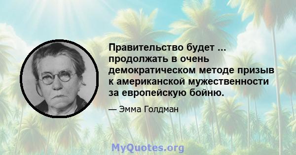 Правительство будет ... продолжать в очень демократическом методе призыв к американской мужественности за европейскую бойню.