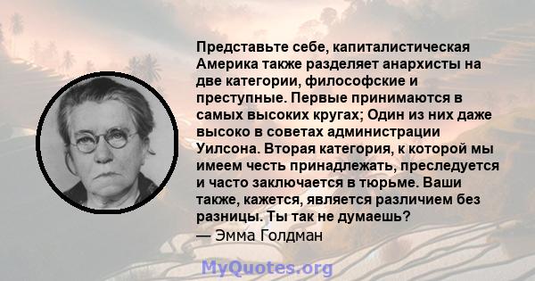 Представьте себе, капиталистическая Америка также разделяет анархисты на две категории, философские и преступные. Первые принимаются в самых высоких кругах; Один из них даже высоко в советах администрации Уилсона.