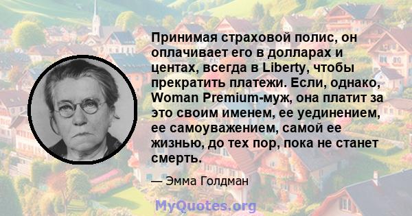 Принимая страховой полис, он оплачивает его в долларах и центах, всегда в Liberty, чтобы прекратить платежи. Если, однако, Woman Premium-муж, она платит за это своим именем, ее уединением, ее самоуважением, самой ее