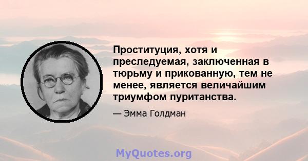 Проституция, хотя и преследуемая, заключенная в тюрьму и прикованную, тем не менее, является величайшим триумфом пуританства.