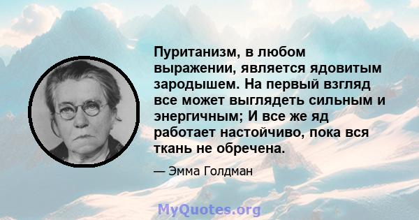 Пуританизм, в любом выражении, является ядовитым зародышем. На первый взгляд все может выглядеть сильным и энергичным; И все же яд работает настойчиво, пока вся ткань не обречена.