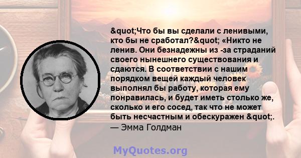 "Что бы вы сделали с ленивыми, кто бы не сработал?" «Никто не ленив. Они безнадежны из -за страданий своего нынешнего существования и сдаются. В соответствии с нашим порядком вещей каждый человек выполнял бы