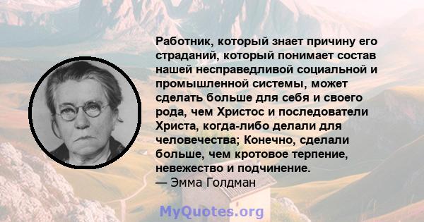 Работник, который знает причину его страданий, который понимает состав нашей несправедливой социальной и промышленной системы, может сделать больше для себя и своего рода, чем Христос и последователи Христа, когда-либо