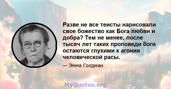 Разве не все теисты нарисовали свое божество как Бога любви и добра? Тем не менее, после тысяч лет таких проповеди боги остаются глухими к агонии человеческой расы.