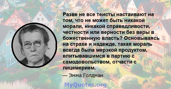 Разве не все теисты настаивают на том, что не может быть никакой морали, никакой справедливости, честности или верности без веры в божественную власть? Основываясь на страхе и надежде, такая мораль всегда была мерзкой