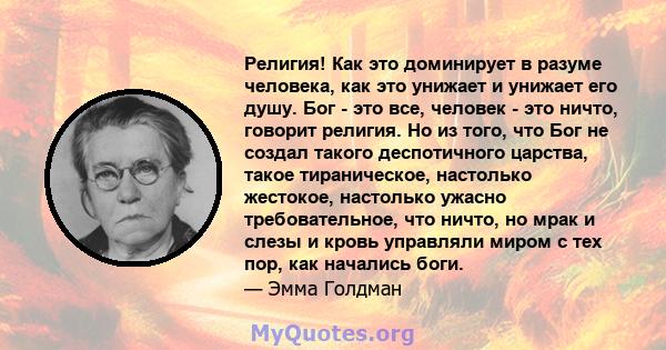 Религия! Как это доминирует в разуме человека, как это унижает и унижает его душу. Бог - это все, человек - это ничто, говорит религия. Но из того, что Бог не создал такого деспотичного царства, такое тираническое,