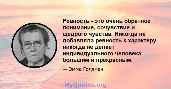 Ревность - это очень обратное понимание, сочувствие и щедрого чувства. Никогда не добавляла ревность к характеру, никогда не делает индивидуального человека большим и прекрасным.