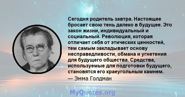 Сегодня родитель завтра. Настоящее бросает свою тень далеко в будущее. Это закон жизни, индивидуальный и социальный. Революция, которая отличает себя от этических ценностей, тем самым закладывает основу