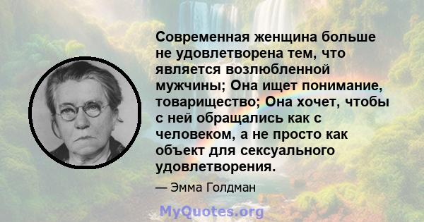 Современная женщина больше не удовлетворена тем, что является возлюбленной мужчины; Она ищет понимание, товарищество; Она хочет, чтобы с ней обращались как с человеком, а не просто как объект для сексуального