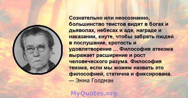 Сознательно или неосознанно, большинство теистов видят в богах и дьяволах, небесах и аде, награде и наказании, кнуте, чтобы забрать людей в послушание, кротость и удовлетворение ... Философия атеизма выражает расширение 