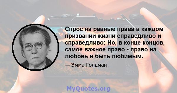 Спрос на равные права в каждом призвании жизни справедливо и справедливо; Но, в конце концов, самое важное право - право на любовь и быть любимым.