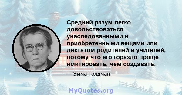 Средний разум легко довольствоваться унаследованными и приобретенными вещами или диктатом родителей и учителей, потому что его гораздо проще имитировать, чем создавать.