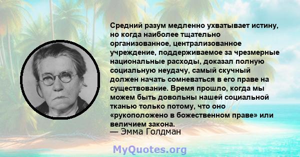 Средний разум медленно ухватывает истину, но когда наиболее тщательно организованное, централизованное учреждение, поддерживаемое за чрезмерные национальные расходы, доказал полную социальную неудачу, самый скучный