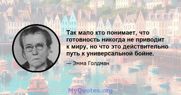 Так мало кто понимает, что готовность никогда не приводит к миру, но что это действительно путь к универсальной бойне.