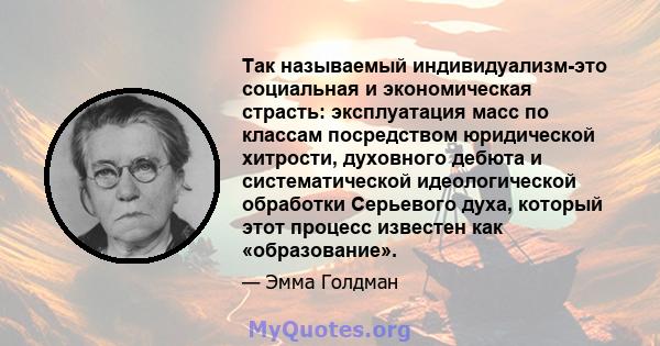 Так называемый индивидуализм-это социальная и экономическая страсть: эксплуатация масс по классам посредством юридической хитрости, духовного дебюта и систематической идеологической обработки Серьевого духа, который