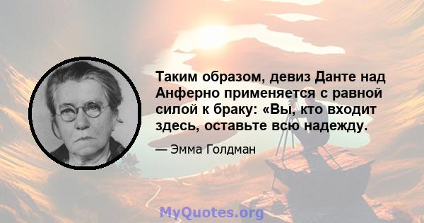 Таким образом, девиз Данте над Анферно применяется с равной силой к браку: «Вы, кто входит здесь, оставьте всю надежду.