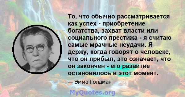 То, что обычно рассматривается как успех - приобретение богатства, захват власти или социального престижа - я считаю самые мрачные неудачи. Я держу, когда говорят о человеке, что он прибыл, это означает, что он закончен 