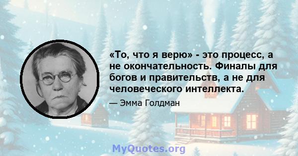 «То, что я верю» - это процесс, а не окончательность. Финалы для богов и правительств, а не для человеческого интеллекта.