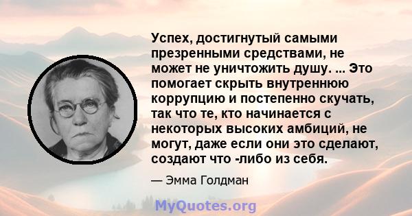 Успех, достигнутый самыми презренными средствами, не может не уничтожить душу. ... Это помогает скрыть внутреннюю коррупцию и постепенно скучать, так что те, кто начинается с некоторых высоких амбиций, не могут, даже