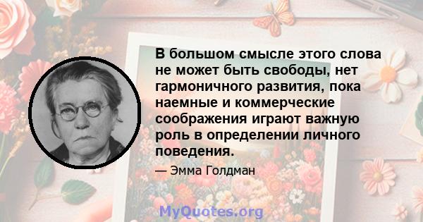 В большом смысле этого слова не может быть свободы, нет гармоничного развития, пока наемные и коммерческие соображения играют важную роль в определении личного поведения.