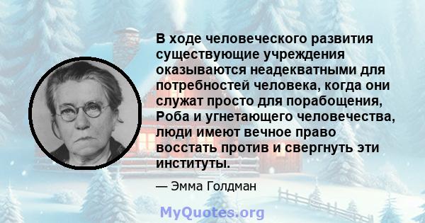 В ходе человеческого развития существующие учреждения оказываются неадекватными для потребностей человека, когда они служат просто для порабощения, Роба и угнетающего человечества, люди имеют вечное право восстать