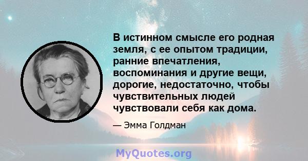 В истинном смысле его родная земля, с ее опытом традиции, ранние впечатления, воспоминания и другие вещи, дорогие, недостаточно, чтобы чувствительных людей чувствовали себя как дома.