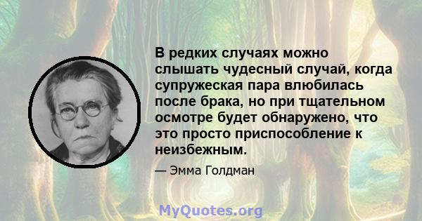 В редких случаях можно слышать чудесный случай, когда супружеская пара влюбилась после брака, но при тщательном осмотре будет обнаружено, что это просто приспособление к неизбежным.