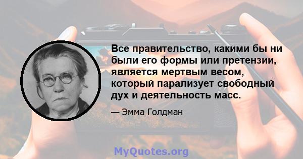 Все правительство, какими бы ни были его формы или претензии, является мертвым весом, который парализует свободный дух и деятельность масс.