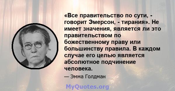 «Все правительство по сути, - говорит Эмерсон, - тирания». Не имеет значения, является ли это правительством по божественному праву или большинству правила. В каждом случае его целью является абсолютное подчинение