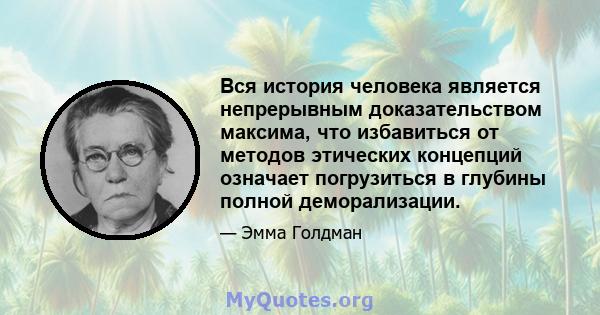 Вся история человека является непрерывным доказательством максима, что избавиться от методов этических концепций означает погрузиться в глубины полной деморализации.