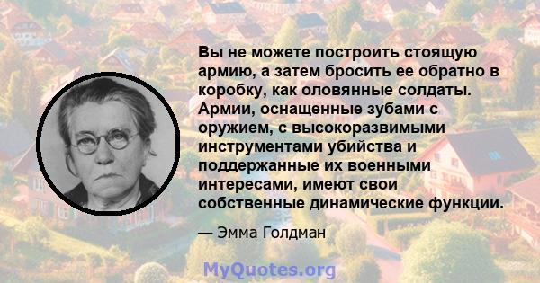 Вы не можете построить стоящую армию, а затем бросить ее обратно в коробку, как оловянные солдаты. Армии, оснащенные зубами с оружием, с высокоразвимыми инструментами убийства и поддержанные их военными интересами,