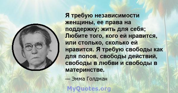 Я требую независимости женщины, ее права на поддержку; жить для себя; Любите того, кого ей нравится, или столько, сколько ей нравится. Я требую свободы как для полов, свободы действий, свободы в любви и свободы в