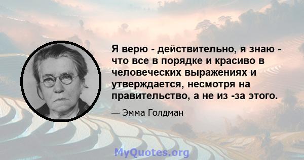 Я верю - действительно, я знаю - что все в порядке и красиво в человеческих выражениях и утверждается, несмотря на правительство, а не из -за этого.