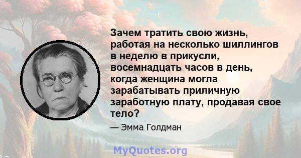 Зачем тратить свою жизнь, работая на несколько шиллингов в неделю в прикусли, восемнадцать часов в день, когда женщина могла зарабатывать приличную заработную плату, продавая свое тело?