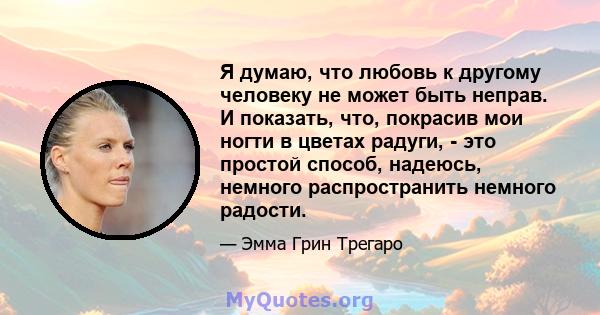 Я думаю, что любовь к другому человеку не может быть неправ. И показать, что, покрасив мои ногти в цветах радуги, - это простой способ, надеюсь, немного распространить немного радости.