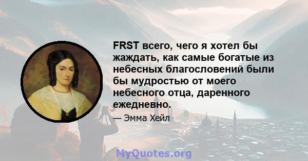 FRST всего, чего я хотел бы жаждать, как самые богатые из небесных благословений были бы мудростью от моего небесного отца, даренного ежедневно.