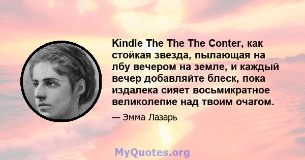 Kindle The The The Conter, как стойкая звезда, пылающая на лбу вечером на земле, и каждый вечер добавляйте блеск, пока издалека сияет восьмикратное великолепие над твоим очагом.