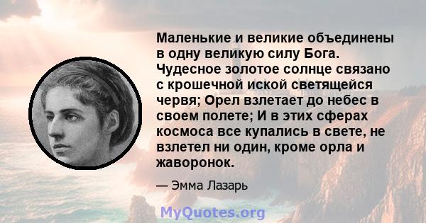 Маленькие и великие объединены в одну великую силу Бога. Чудесное золотое солнце связано с крошечной иской светящейся червя; Орел взлетает до небес в своем полете; И в этих сферах космоса все купались в свете, не