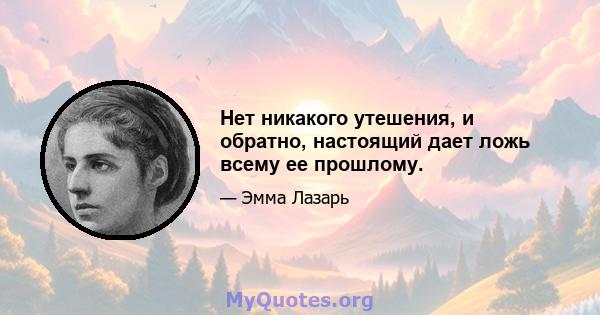 Нет никакого утешения, и обратно, настоящий дает ложь всему ее прошлому.