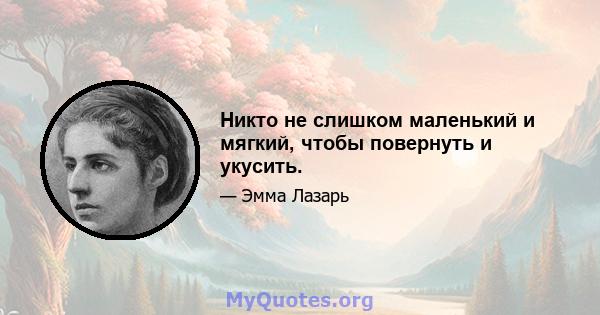 Никто не слишком маленький и мягкий, чтобы повернуть и укусить.