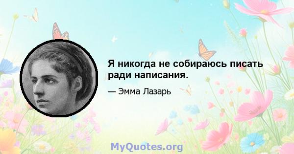 Я никогда не собираюсь писать ради написания.