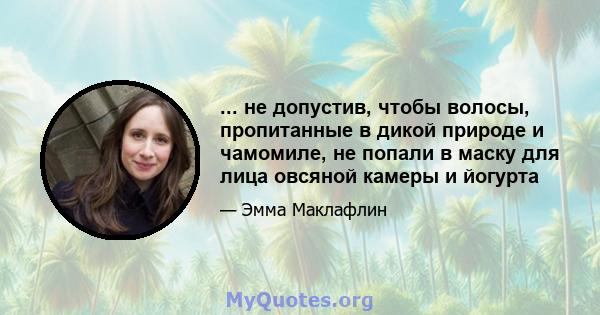 ... не допустив, чтобы волосы, пропитанные в дикой природе и чамомиле, не попали в маску для лица овсяной камеры и йогурта