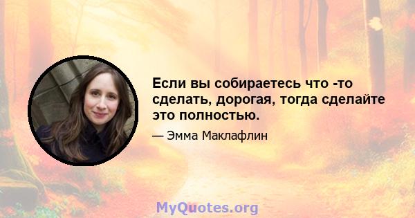 Если вы собираетесь что -то сделать, дорогая, тогда сделайте это полностью.