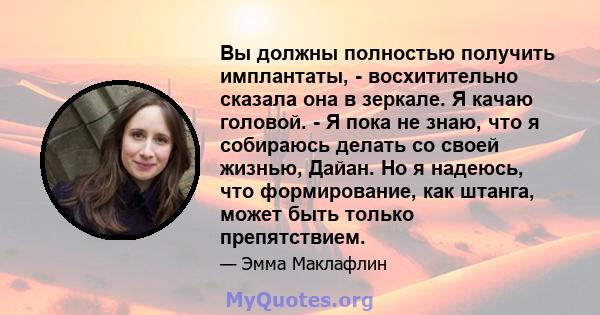 Вы должны полностью получить имплантаты, - восхитительно сказала она в зеркале. Я качаю головой. - Я пока не знаю, что я собираюсь делать со своей жизнью, Дайан. Но я надеюсь, что формирование, как штанга, может быть