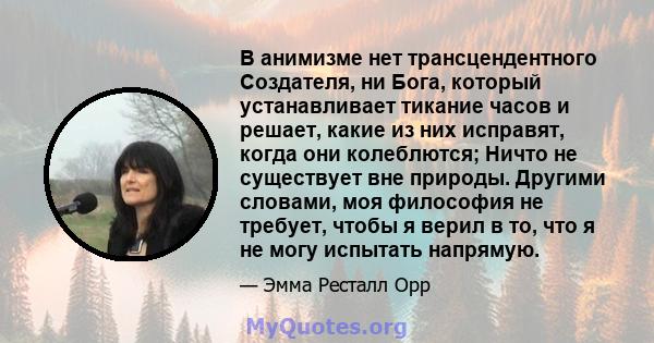 В анимизме нет трансцендентного Создателя, ни Бога, который устанавливает тикание часов и решает, какие из них исправят, когда они колеблются; Ничто не существует вне природы. Другими словами, моя философия не требует,