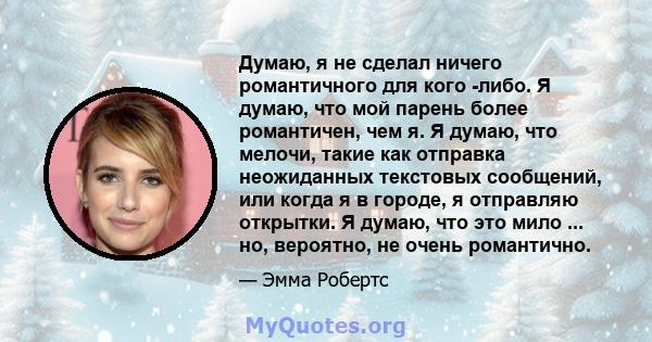 Думаю, я не сделал ничего романтичного для кого -либо. Я думаю, что мой парень более романтичен, чем я. Я думаю, что мелочи, такие как отправка неожиданных текстовых сообщений, или когда я в городе, я отправляю