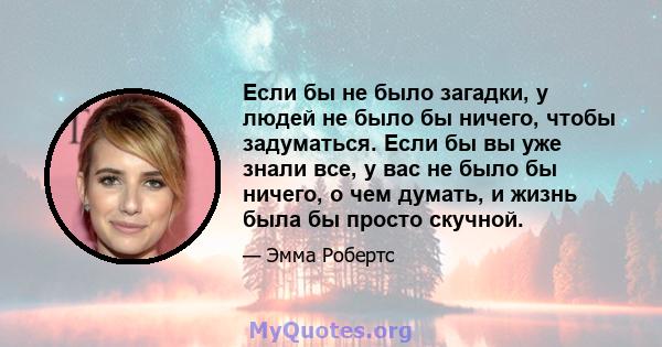 Если бы не было загадки, у людей не было бы ничего, чтобы задуматься. Если бы вы уже знали все, у вас не было бы ничего, о чем думать, и жизнь была бы просто скучной.