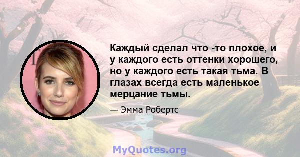 Каждый сделал что -то плохое, и у каждого есть оттенки хорошего, но у каждого есть такая тьма. В глазах всегда есть маленькое мерцание тьмы.