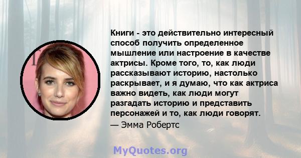 Книги - это действительно интересный способ получить определенное мышление или настроение в качестве актрисы. Кроме того, то, как люди рассказывают историю, настолько раскрывает, и я думаю, что как актриса важно видеть, 